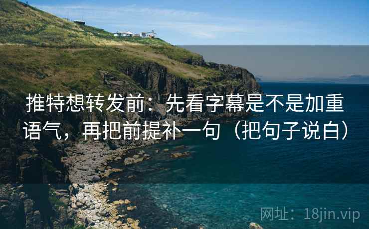 推特想转发前：先看字幕是不是加重语气，再把前提补一句（把句子说白）