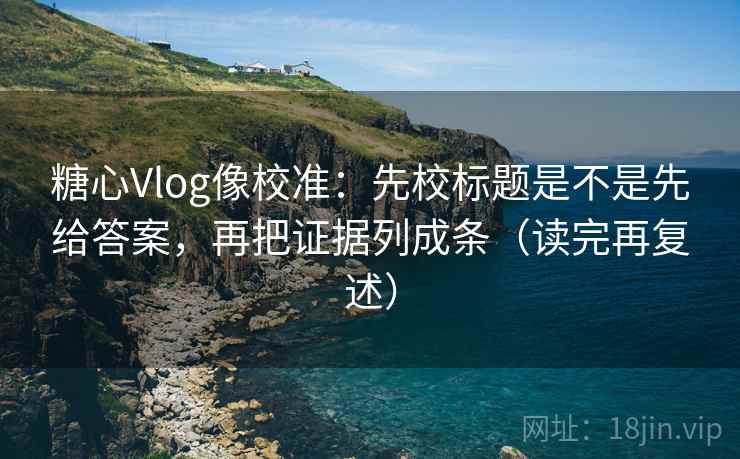 糖心Vlog像校准:先校标题是不是先给答案,再把证据列成条(读完再复述) 糖心Vlog像校准:先校标题是不是先给答案,再把证据列成条(读完再复述)