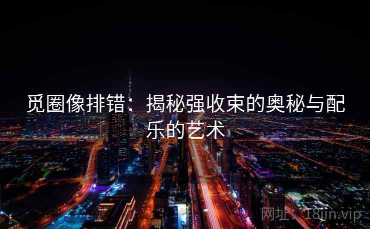 觅圈像排错:揭秘强收束的奥秘与配乐的艺术 觅圈像排错:揭秘强收束的奥秘与配乐的艺术