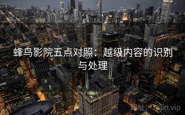 蜂鸟影院五点对照:越级内容的识别与处理 蜂鸟影院五点对照:越级内容的识别与处理