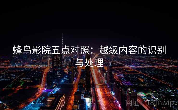 蜂鸟影院五点对照:越级内容的识别与处理 蜂鸟影院五点对照:越级内容的识别与处理
