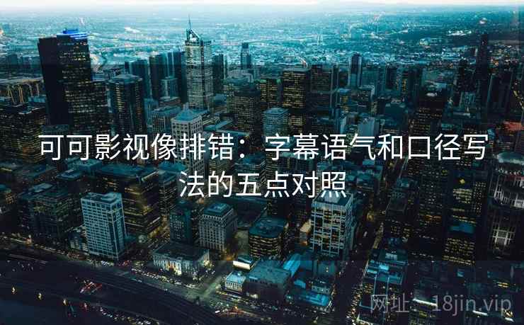 可可影视像排错:字幕语气和口径写法的五点对照 可可影视像排错:字幕语气和口径写法的五点对照