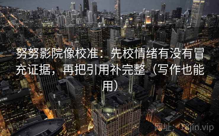 努努影院像校准:先校情绪有没有冒充证据,再把引用补完整(写作也能用) 努努影院像校准:先校情绪有没有冒充证据,再把引用补完整(写作也能用)