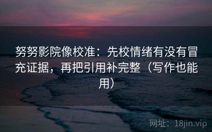 努努影院像校准:先校情绪有没有冒充证据,再把引用补完整(写作也能用) 努努影院像校准:先校情绪有没有冒充证据,再把引用补完整(写作也能用)