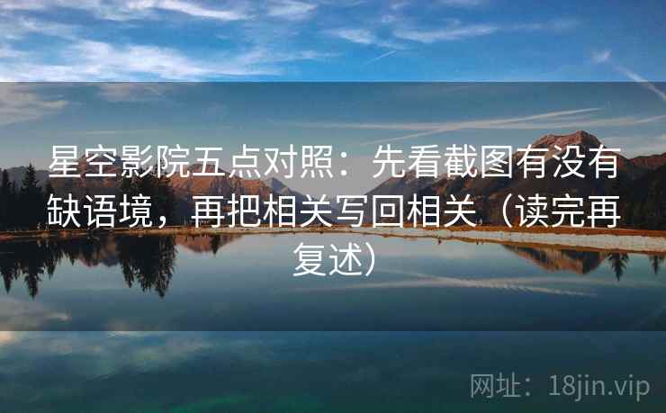 星空影院五点对照:先看截图有没有缺语境,再把相关写回相关(读完再复述) 星空影院五点对照:先看截图有没有缺语境,再把相关写回相关(读完再复述)