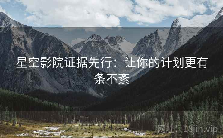 星空影院证据先行：让你的计划更有条不紊