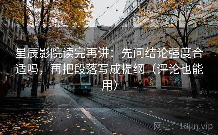 星辰影院读完再讲：先问结论强度合适吗，再把段落写成提纲（评论也能用）