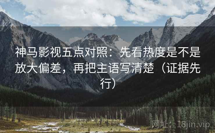 神马影视五点对照：先看热度是不是放大偏差，再把主语写清楚（证据先行）