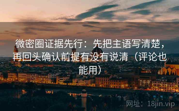 微密圈证据先行:先把主语写清楚,再回头确认前提有没有说清(评论也能用) 微密圈证据先行:先把主语写清楚,再回头确认前提有没有说清(评论也能用)