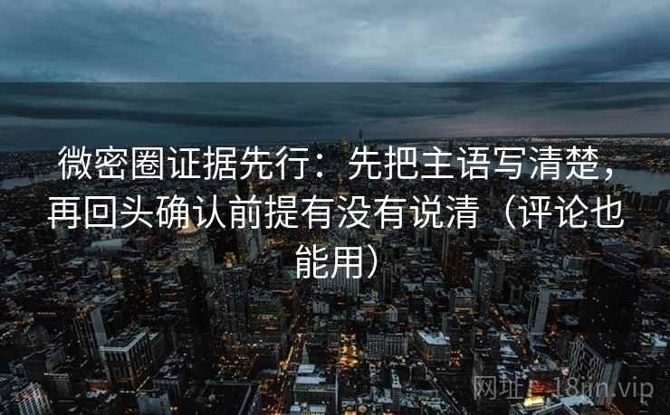 微密圈证据先行:先把主语写清楚,再回头确认前提有没有说清(评论也能用) 微密圈证据先行:先把主语写清楚,再回头确认前提有没有说清(评论也能用)
