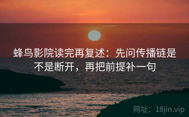 蜂鸟影院读完再复述:先问传播链是不是断开,再把前提补一句 蜂鸟影院读完再复述:先问传播链是不是断开,再把前提补一句