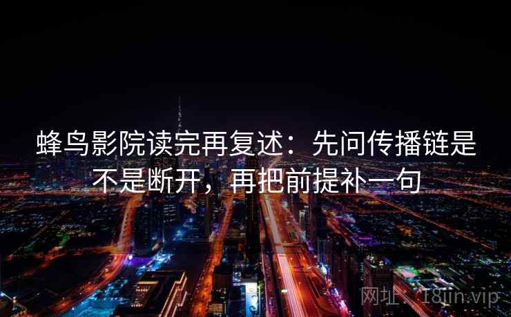 蜂鸟影院读完再复述:先问传播链是不是断开,再把前提补一句 蜂鸟影院读完再复述:先问传播链是不是断开,再把前提补一句