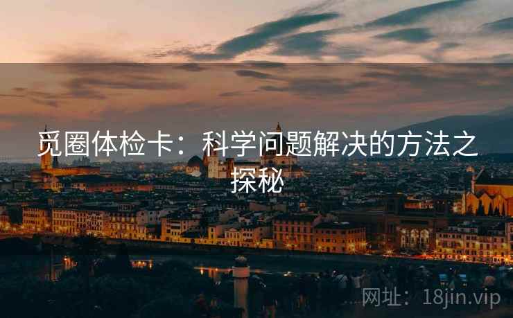 觅圈体检卡:科学问题解决的方法之探秘 觅圈体检卡:科学问题解决的方法之探秘