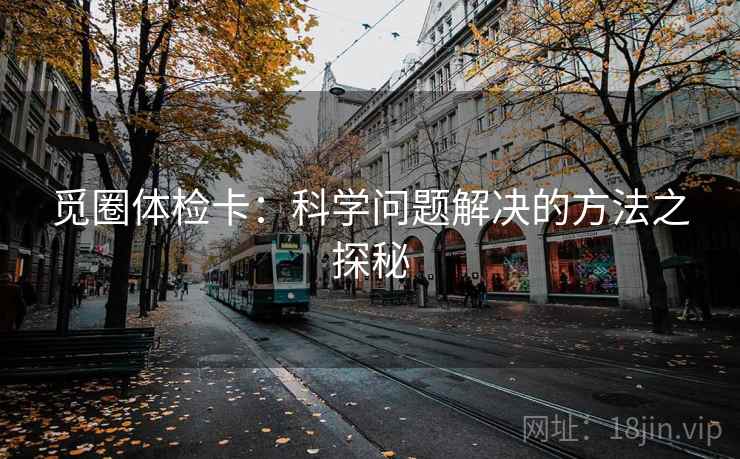 觅圈体检卡:科学问题解决的方法之探秘 觅圈体检卡:科学问题解决的方法之探秘