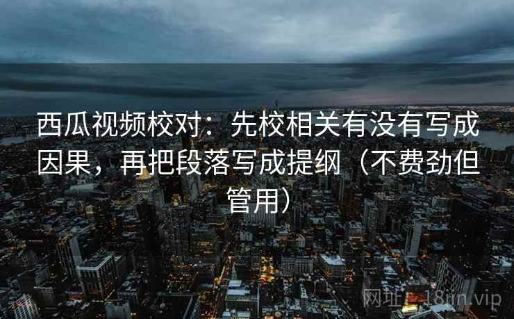 西瓜视频校对:先校相关有没有写成因果,再把段落写成提纲(不费劲但管用) 西瓜视频校对:先校相关有没有写成因果,再把段落写成提纲(不费劲但管用)