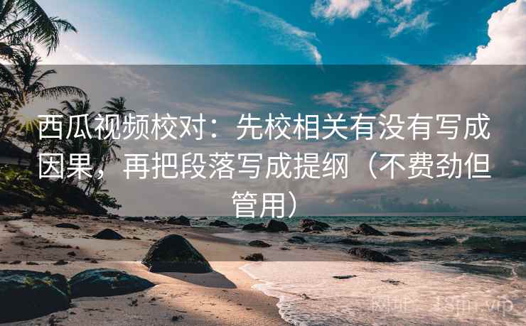 西瓜视频校对:先校相关有没有写成因果,再把段落写成提纲(不费劲但管用) 西瓜视频校对:先校相关有没有写成因果,再把段落写成提纲(不费劲但管用)