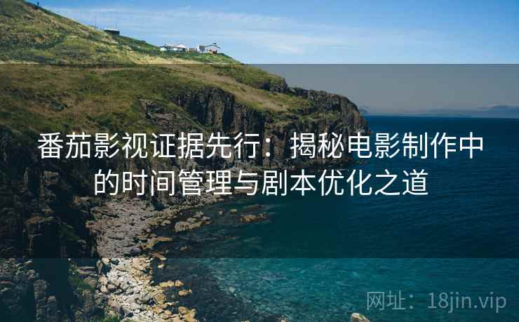 番茄影视证据先行:揭秘电影制作中的时间管理与剧本优化之道 番茄影视证据先行:揭秘电影制作中的时间管理与剧本优化之道