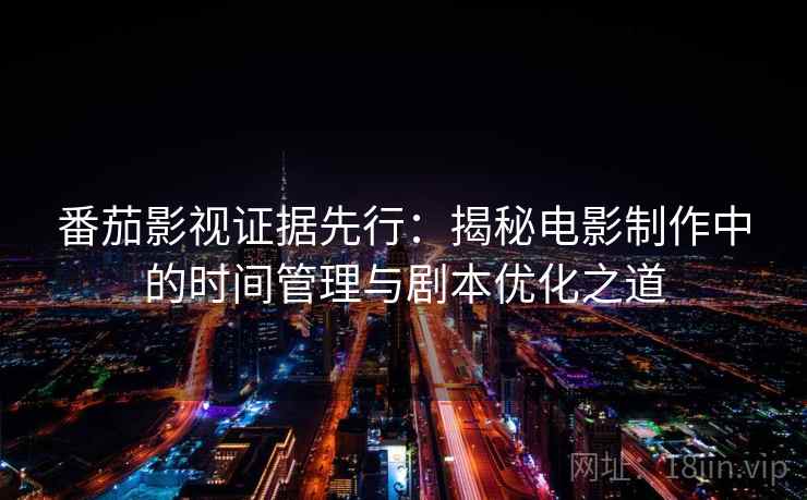 番茄影视证据先行:揭秘电影制作中的时间管理与剧本优化之道 番茄影视证据先行:揭秘电影制作中的时间管理与剧本优化之道