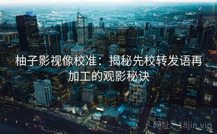 柚子影视像校准:揭秘先校转发语再加工的观影秘诀 柚子影视像校准:揭秘先校转发语再加工的观影秘诀