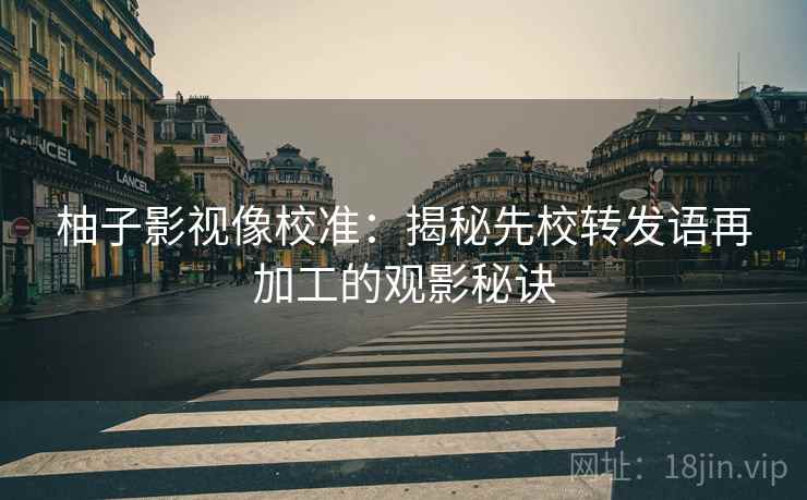 柚子影视像校准:揭秘先校转发语再加工的观影秘诀 柚子影视像校准:揭秘先校转发语再加工的观影秘诀