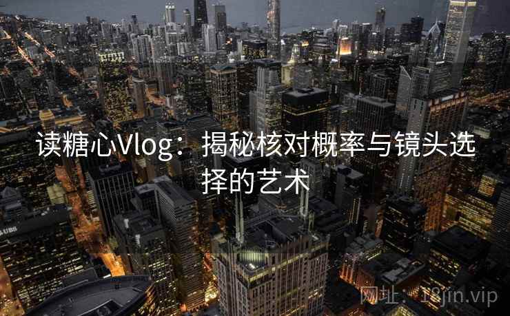 读糖心Vlog:揭秘核对概率与镜头选择的艺术 读糖心Vlog:揭秘核对概率与镜头选择的艺术