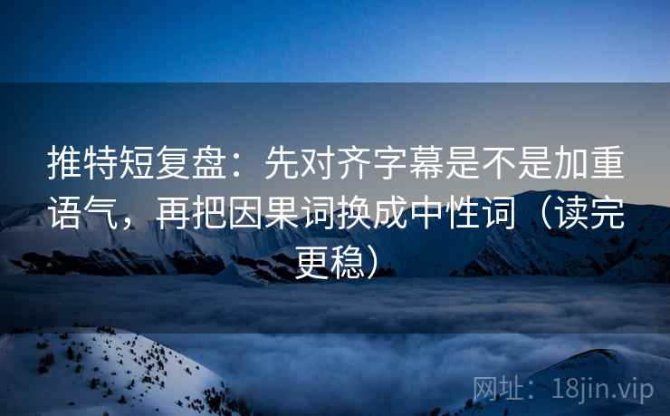 推特短复盘:先对齐字幕是不是加重语气,再把因果词换成中性词(读完更稳) 推特短复盘:先对齐字幕是不是加重语气,再把因果词换成中性词(读完更稳)