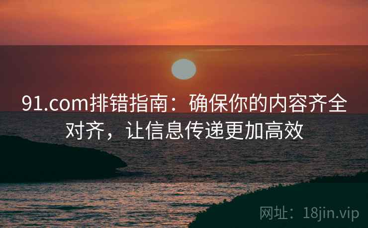 91.com排错指南:确保你的内容齐全对齐,让信息传递更加高效 91.com排错指南:确保你的内容齐全对齐,让信息传递更加高效