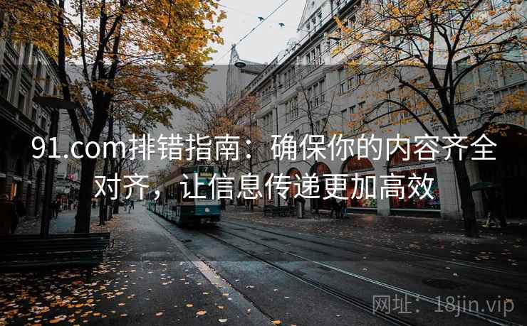 91.com排错指南:确保你的内容齐全对齐,让信息传递更加高效 91.com排错指南:确保你的内容齐全对齐,让信息传递更加高效