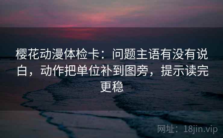樱花动漫体检卡:问题主语有没有说白,动作把单位补到图旁,提示读完更稳 樱花动漫体检卡:问题主语有没有说白,动作把单位补到图旁,提示读完更稳