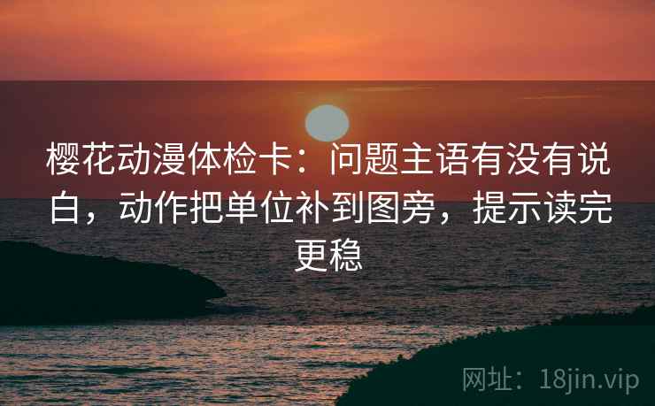 樱花动漫体检卡:问题主语有没有说白,动作把单位补到图旁,提示读完更稳 樱花动漫体检卡:问题主语有没有说白,动作把单位补到图旁,提示读完更稳