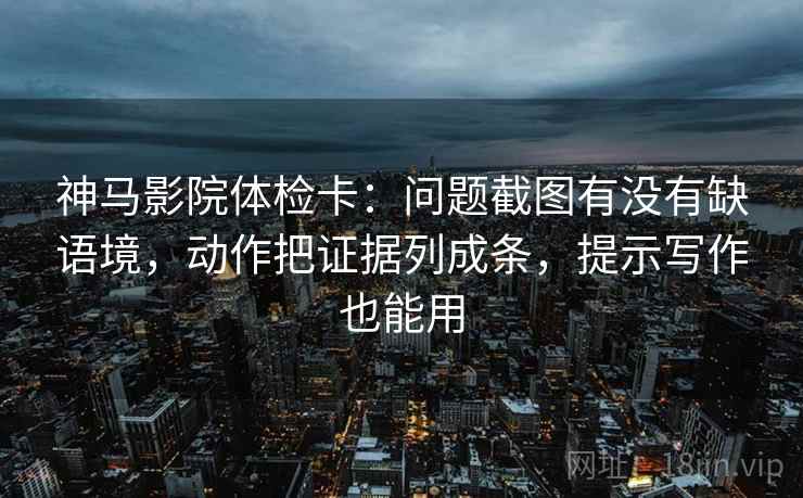 神马影院体检卡:问题截图有没有缺语境,动作把证据列成条,提示写作也能用 神马影院体检卡:问题截图有没有缺语境,动作把证据列成条,提示写作也能用