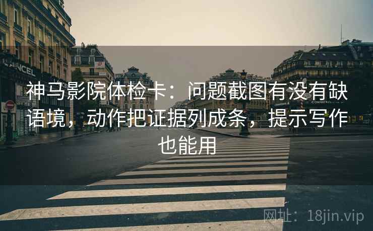 神马影院体检卡:问题截图有没有缺语境,动作把证据列成条,提示写作也能用 神马影院体检卡:问题截图有没有缺语境,动作把证据列成条,提示写作也能用