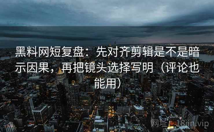 黑料网短复盘：先对齐剪辑是不是暗示因果，再把镜头选择写明（评论也能用）