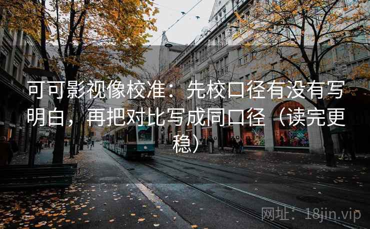 可可影视像校准：先校口径有没有写明白，再把对比写成同口径（读完更稳）