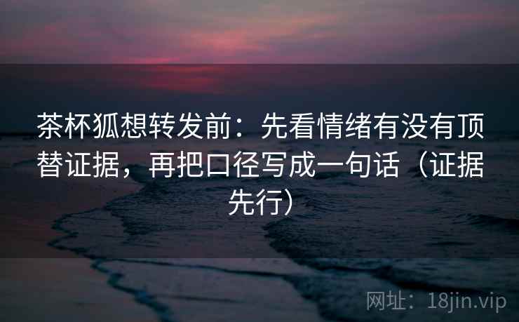 茶杯狐想转发前:先看情绪有没有顶替证据,再把口径写成一句话(证据先行) 茶杯狐想转发前:先看情绪有没有顶替证据,再把口径写成一句话(证据先行)