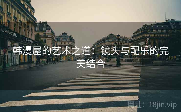 韩漫屋的艺术之道：镜头与配乐的完美结合