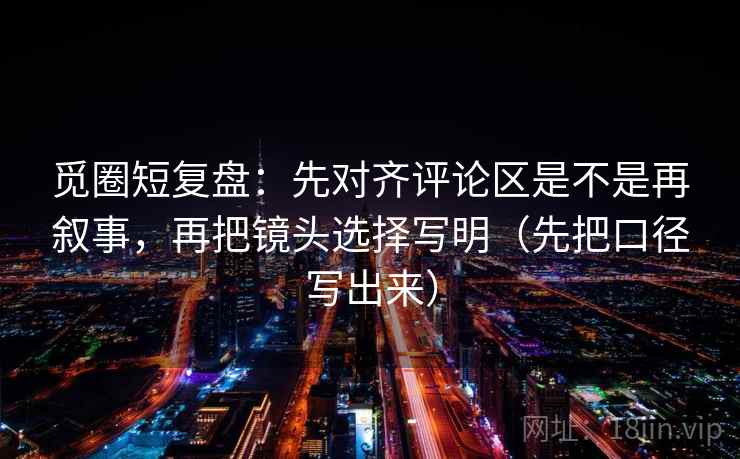 觅圈短复盘：先对齐评论区是不是再叙事，再把镜头选择写明（先把口径写出来）