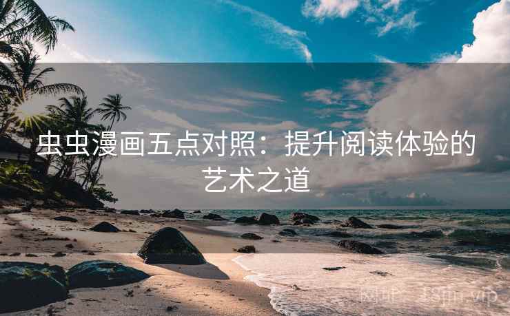 虫虫漫画五点对照：提升阅读体验的艺术之道