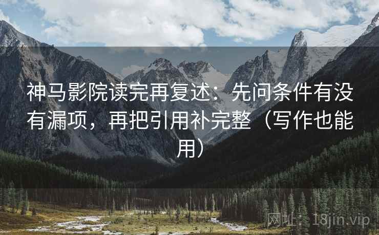 神马影院读完再复述：先问条件有没有漏项，再把引用补完整（写作也能用）